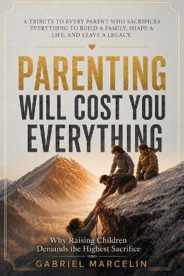 Parenting Will Cost You Everything: Why Raising Children Demands the Highest Sacrifice - Gabriel Marcelin - cover