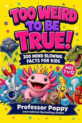 Too Weird to Be True! 300 Mind-Blowing Facts for Kids: Wild Science, Crazy Animals, Bizarre History, Space, Food, and Totally Real Trivia Ages 7-12 - Poppy - cover