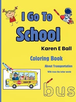 I Go to School Coloring Book: About Transportation With Trace The Letter Words - Karen E Ball - cover