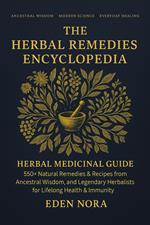 The Herbal Remedies Encyclopedia: Herbal Medicinal Guide - 550+ Natural Remedies & Recipes from Ancestral Wisdom, Modern Science, and Legendary Herbalists for Lifelong Health & Immunity