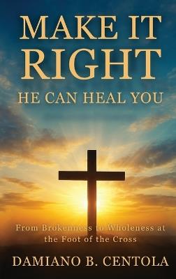 Make It Right-He Can Heal You: From Brokenness to Wholeness at the Foot of the Cross - Damiano Centola - cover