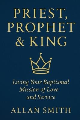 Priest, Prophet & King: Living Your Baptismal Mission of Love and Service - Allan Smith - cover