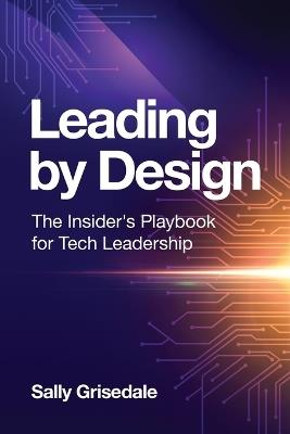 Leading By Design: The Insider's Playbook For Tech Leadership - Sally Grisedale - cover