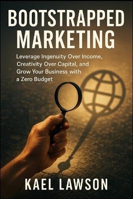 Bootstrapped Marketing: Leverage Ingenuity Over Income, Creativity Over Capital, and Grow Your Business with a Zero Budget - Kael Lawson - cover