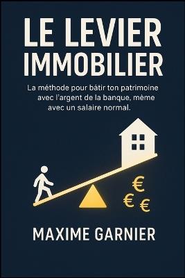 Le Levier Immobilier: La méthode pour bâtir ton patrimoine avec l'argent de la banque, même avec un salaire normal. - Maxime Garnier - cover