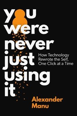 You Were Never Just Using It: How Technology Rewrote the Self, One Click at a Time - Alexander Manu - cover