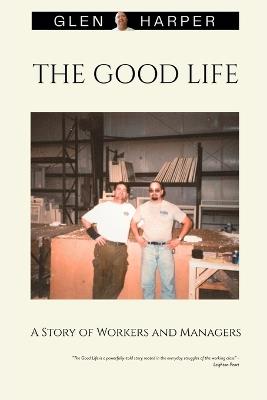 The Good Life: A Story of Workers and Managers - Glen Harper - cover