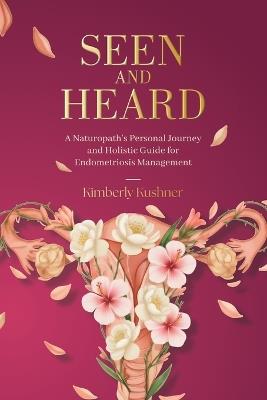 Seen and Heard: A Naturopath's Personal Journey and Holistic Guide for Endometriosis Management - Kimberly Kushner - cover