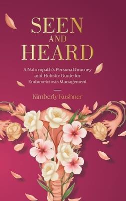 Seen and Heard: A Naturopath's Personal Journey and Holistic Guide for Endometriosis Management - Kimberly Kushner - cover