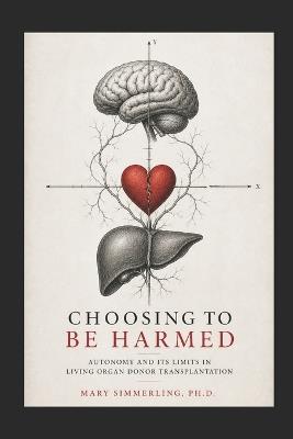Choosing to be Harmed: Autonomy and its Limits in Living Organ Donor Transplantation - Mary Simmerling - cover