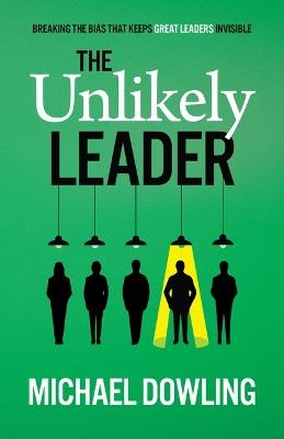 The Unlikely Leader: Breaking the Bias That Keeps Great Leaders Invisible - Michael Dowling - cover