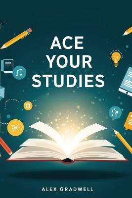 Ace Your Studies: Proven Study Strategies for Exam Success, Time Management, and Higher Grades - Alex Gradwell - cover