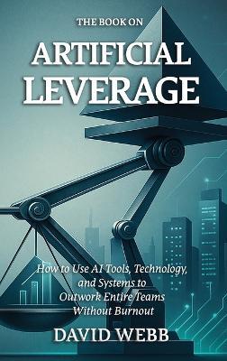 The Book On Artificial Leverage: How to Use Tools, Technology, and Systems to Outwork Entire Teams Without Burnout - David Webb - cover