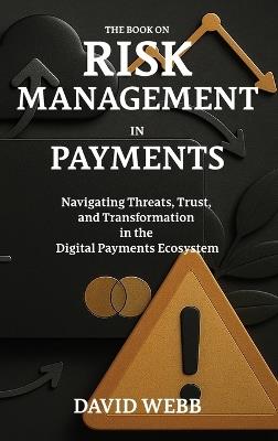 The Book On Risk Management In Payments: Navigating Threats, Trust, and Transformation in the Digital Payments Ecosystem - David Webb - cover