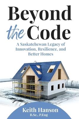 Beyond the Code: A Saskatchewan Legacy of Innovation, Resilience, and Better Homes - Keith Hanson - cover