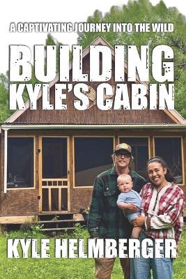 Building Kyle's Cabin: A Captivating Journey Into The Wild - Kyle Helmberger - cover