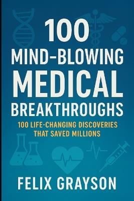 100 Mind-Blowing Medical Breakthroughs: 100 Life-Changing Discoveries That Saved Millions - Felix Grayson - cover