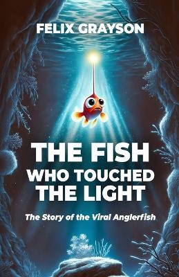 The Fish Who Touched The Light: The Story of the Viral Anglerfish - Felix Grayson - cover