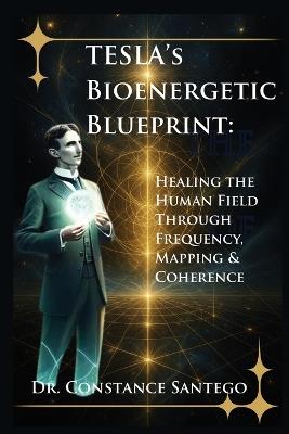 Tesla's Bioenergetic Blueprint: Healing the Human Field Through Frequency, Mapping & Coherence - Constance Santego - cover
