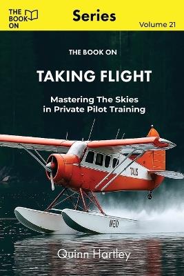 The Book On Taking Flight: Mastering the Skies in Private Pilot Training - Quinn Hartley - cover