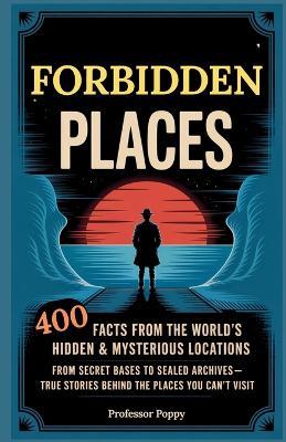 Forbidden Places: 400 Facts from the World's Hidden & Mysterious Locations: Secret Bases to Sealed Archives-True Facts Behind Places You Can't Visit - Poppy - cover