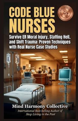 Code Blue Nurses: Survive ER Moral Injury, Staffing Hell, and Shift Trauma: Proven Techniques with Real Nurse Case Studies - Mind Harmony Collective - cover