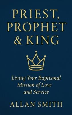 Priest, Prophet & King: Living Your Baptismal Mission of Love and Service - Allan Smith - cover