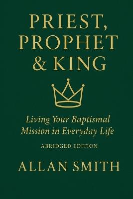 Priest, Prophet & King: Living Your Baptismal Mission in Everyday Life (Abridged Edition) - Allan Smith - cover