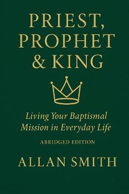 Priest, Prophet & King; Living Your Baptismal Mission in Everyday Life: Living Your Baptismal Mission in Everyday Life - Allan Smith - cover