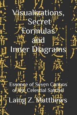 Visualizations, Secret Formulas, and Inner Diagrams: Essence of Seven Canons of the Celestial Satchel - Laing Z Matthews - cover
