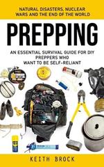Prepping: Natural Disasters, Nuclear Wars and the End of the World (An Essential Survival Guide for Diy Preppers Who Want to Be Self-reliant)
