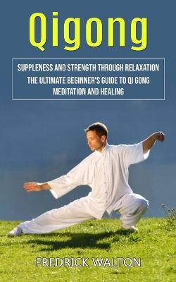 Qigong: Suppleness and Strength Through Relaxation (The Ultimate Beginner's Guide to Qi Gong Meditation and Healing) - Fredrick Walton - cover