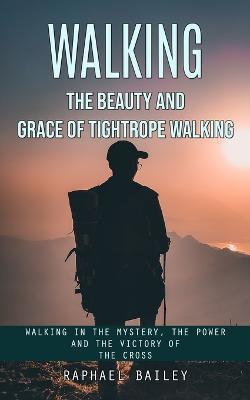 Walking: The Beauty and Grace of Tightrope Walking (Walking in the Mystery, the Power and the Victory of the Cross) - Raphael Bailey - cover