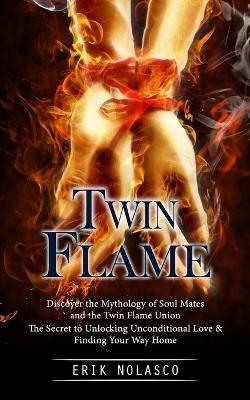 Twin Flame: Discover the Mythology of Soul Mates and the Twin Flame Union (The Secret to Unlocking Unconditional Love & Finding Your Way Home) - Erik Nolasco - cover