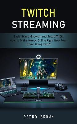 Twitch Streaming: Basic Brand Growth and Setup Tricks (How to Make Money Online Right Now From Home Using Twitch) - Pedro Brown - cover