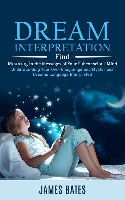 Dream Interpretation: Find Meaning in the Messages of Your Subconscious Mind (Understanding Your Own Imaginings and Mysterious Dreams Language Interpreted) - James Bates - cover