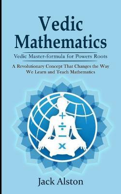 Vedic Mathematics: Vedic Master-formula for Powers Roots (A Revolutionary Concept That Changes the Way We Learn and Teach Mathematics) - Jack Alston - cover