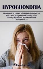 Hypochondria: Simple Steps to Control Your Health Anxiety for Life (How I Went Thought Health Anxiety, Social Anxiety, Depression, Hypochondria and Defeat Them All)