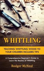Whittling: Teaching Whittling Wood to Your Children Includes Tips (A Comprehensive Beginner's Guide to Learn the Realms of Whittling)
