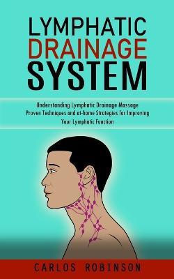 Lymphatic Drainage System: Understanding Lymphatic Drainage Massage (Proven Techniques and at-home Strategies for Improving Your Lymphatic Function) - Carlos Robinson - cover