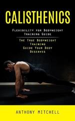 Calisthenics: Flexibility for Bodyweight Training Guide (The True Bodyweight Training Guide Your Body Deserves)