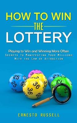 How to Win the Lottery: Playing to Win and Winning More Often (Secrets to Manifesting Your Millions With the Law of Attraction) - Ernesto Russell - cover