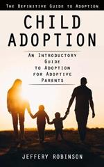 Child Adoption: The Definitive Guide to Adoption (An Introductory Guide to Adoption for Adoptive Parents)