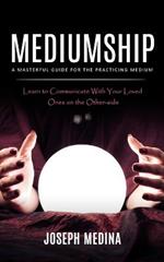 Mediumship: A Masterful Guide for the Practicing Medium (Learn to Communicate With Your Loved Ones on the Other-side)