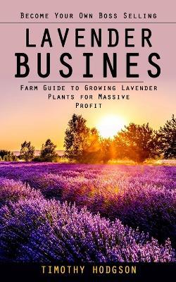 Lavender Business: Become Your Own Boss Selling Lavender (Farm Guide to Growing Lavender Plants for Massive Profit) - Timothy Hodgson - cover