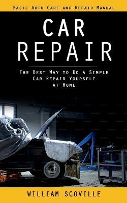 Car Repair: Basic Auto Care and Repair Manual (The Best Way to Do a Simple Car Repair Yourself at Home) - William Scoville - cover