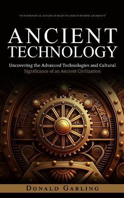 Ancient Technology: Technological Advances Made in Greece During Antiquity (Uncovering the Advanced Technologies and Cultural Significance of an Ancient Civilization) - Donald Garling - cover