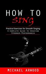 How to Sing: Practical Exercises for Smooth Singing (A Complete Guide to Creating Stronger Performances)