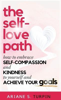 The Self-Love Path: How to Embrace Self-Compassion and Kindness to Yourself and Achieve Your Goals - Ariane Turpin - cover
