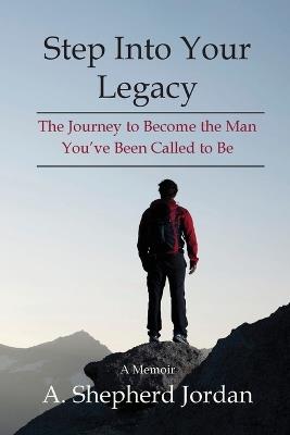 Step Into Your Legacy: The Journey to Become the Man You've Been Called to Be - A Shepherd Jordan - cover